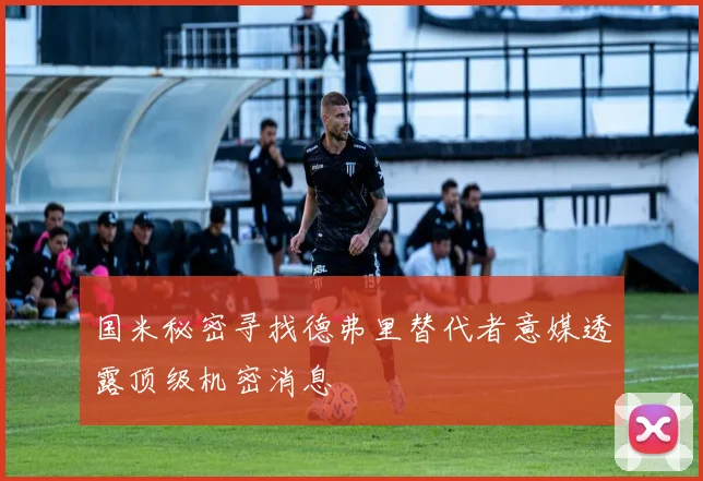 国米秘密寻找德弗里替代者意媒透露顶级机密消息