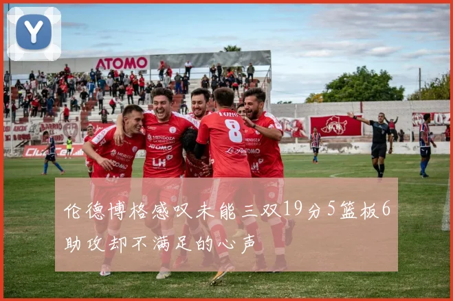伦德博格感叹未能三双19分5篮板6助攻却不满足的心声