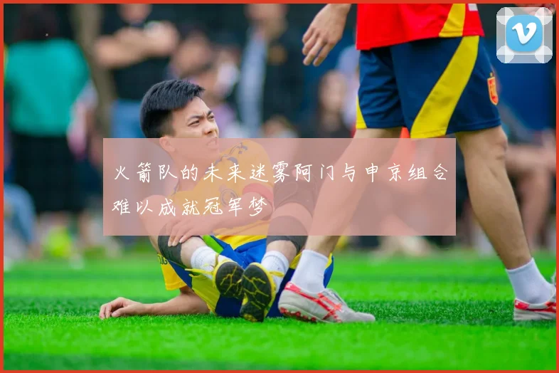 火箭队的未来迷雾阿门与申京组合难以成就冠军梦