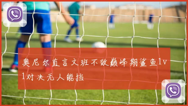 奥尼尔直言文班不敌巅峰期鲨鱼1v1对决无人能挡