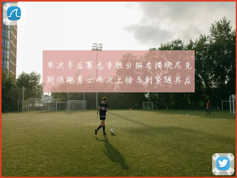 单次季后赛总净胜分排名揭晓尼克斯领跑勇士两次上榜马刺紧随其后