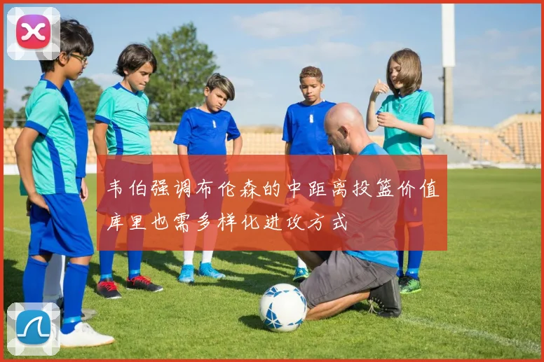 韦伯强调布伦森的中距离投篮价值库里也需多样化进攻方式
