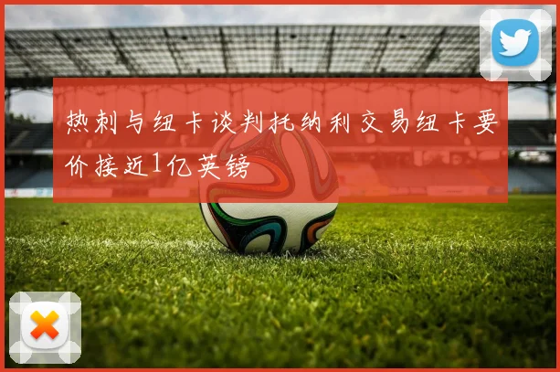 热刺与纽卡谈判托纳利交易纽卡要价接近1亿英镑