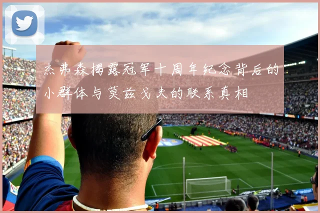杰弗森揭露冠军十周年纪念背后的小群体与莫兹戈夫的联系真相