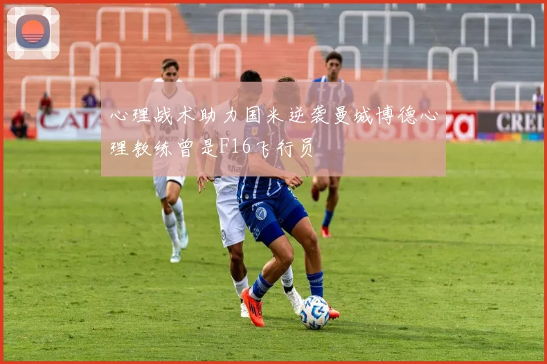 心理战术助力国米逆袭曼城博德心理教练曾是F16飞行员