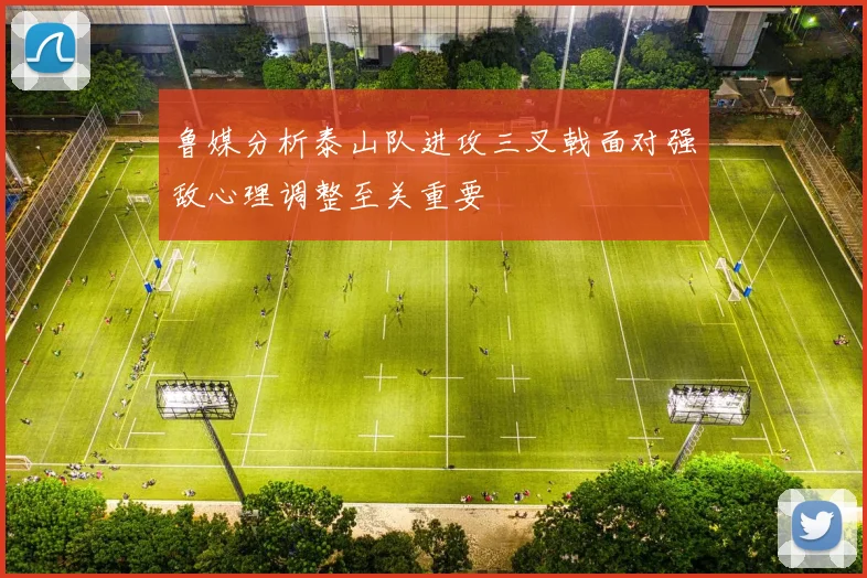 鲁媒分析泰山队进攻三叉戟面对强敌心理调整至关重要
