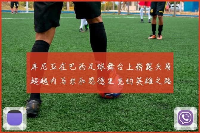 库尼亚在巴西足球舞台上崭露头角超越内马尔和恩德里克的英雄之路