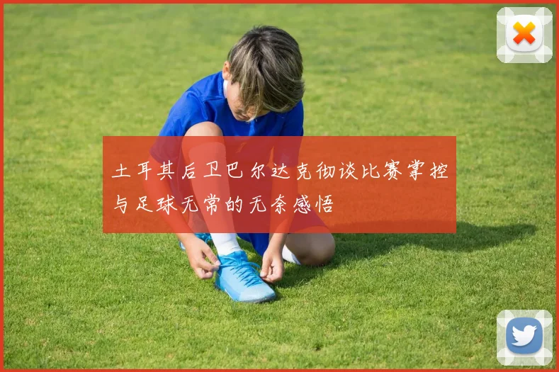 土耳其后卫巴尔达克彻谈比赛掌控与足球无常的无奈感悟