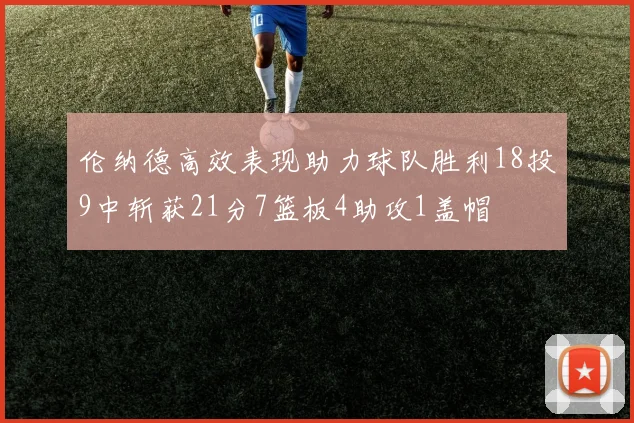 伦纳德高效表现助力球队胜利18投9中斩获21分7篮板4助攻1盖帽