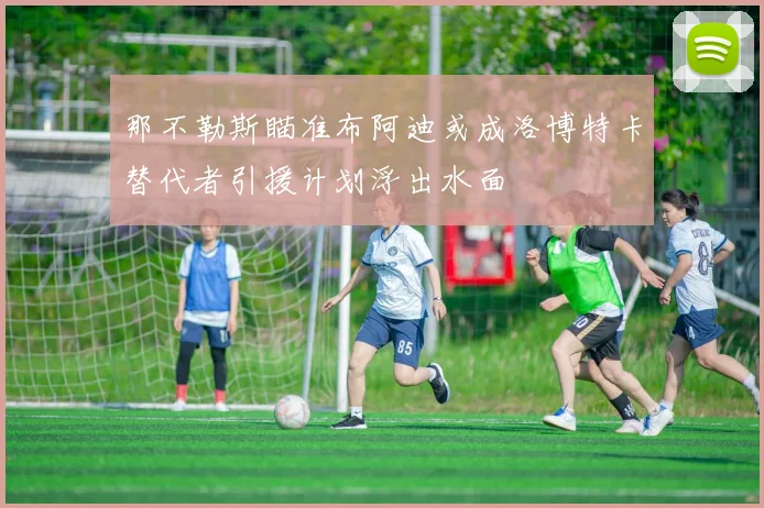 那不勒斯瞄准布阿迪或成洛博特卡替代者引援计划浮出水面