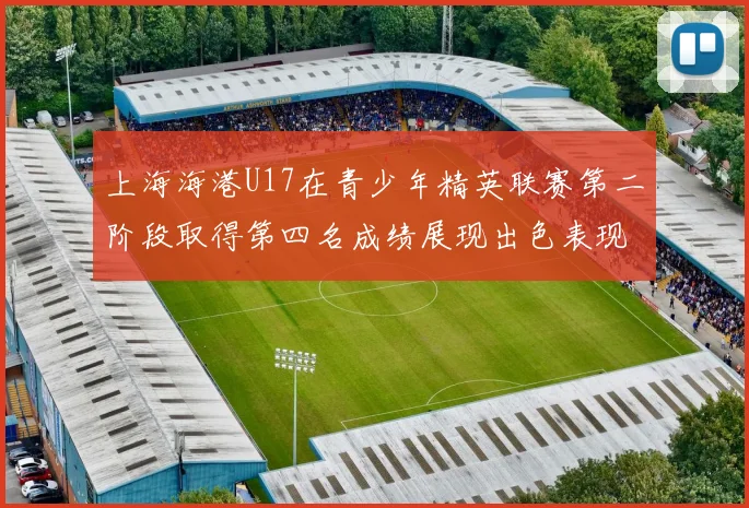 上海海港U17在青少年精英联赛第二阶段取得第四名成绩展现出色表现