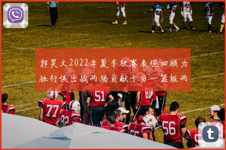 郭昊文2022年夏季联赛表现回顾为独行侠出战两场贡献十分一篮板两助攻