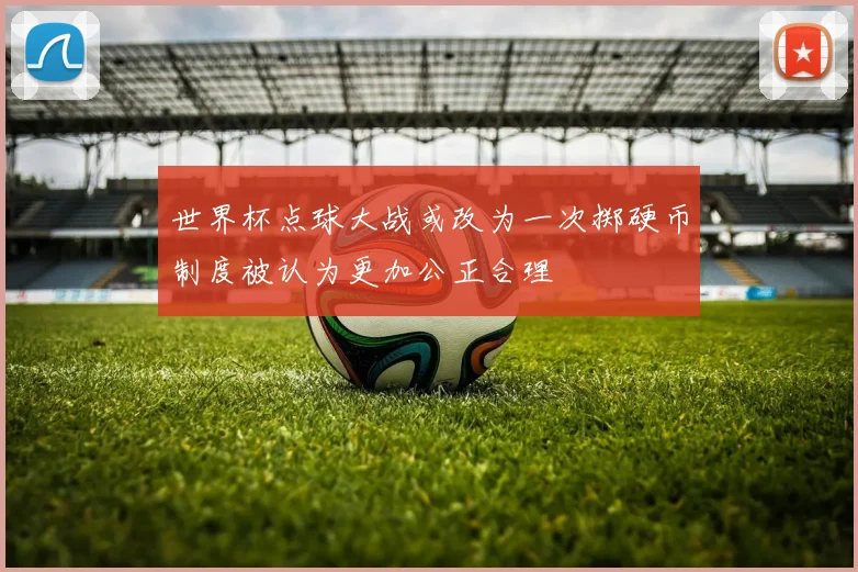 世界杯点球大战或改为一次掷硬币制度被认为更加公正合理
