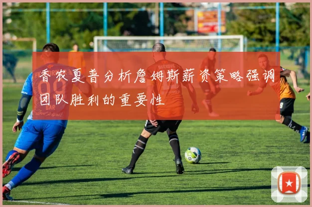 香农夏普分析詹姆斯薪资策略强调团队胜利的重要性