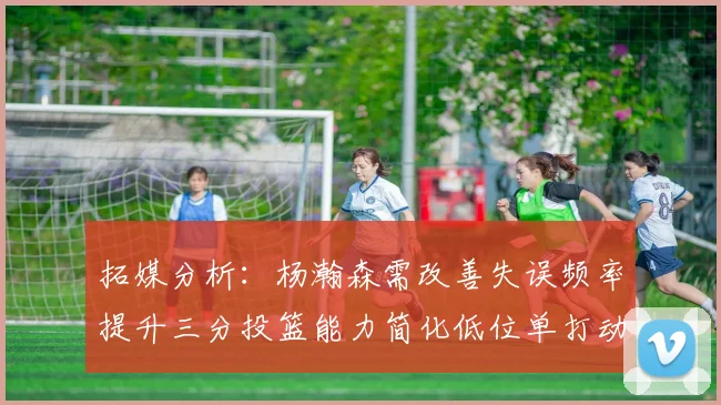 拓媒分析：杨瀚森需改善失误频率提升三分投篮能力简化低位单打动作
