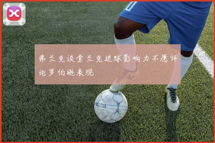 弗兰克谈索兰克进球影响力不愿评论罗伯逊表现